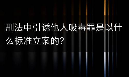刑法中引诱他人吸毒罪是以什么标准立案的?