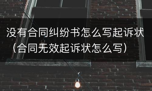 没有合同纠纷书怎么写起诉状（合同无效起诉状怎么写）