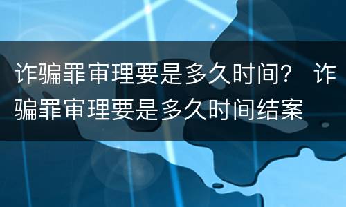 诈骗罪审理要是多久时间？ 诈骗罪审理要是多久时间结案
