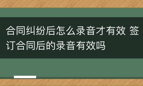 合同纠纷后怎么录音才有效 签订合同后的录音有效吗