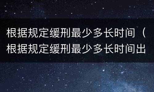 根据规定缓刑最少多长时间（根据规定缓刑最少多长时间出结果）
