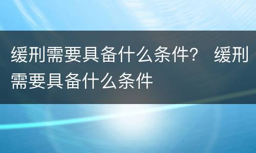 缓刑需要具备什么条件？ 缓刑需要具备什么条件