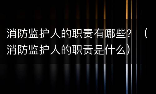 消防监护人的职责有哪些？（消防监护人的职责是什么）