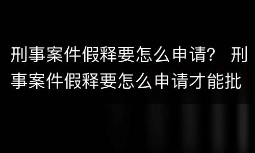 刑事案件假释要怎么申请？ 刑事案件假释要怎么申请才能批捕