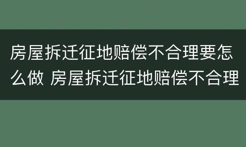 房屋拆迁征地赔偿不合理要怎么做 房屋拆迁征地赔偿不合理要怎么做证明