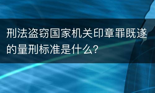 刑法盗窃国家机关印章罪既遂的量刑标准是什么？