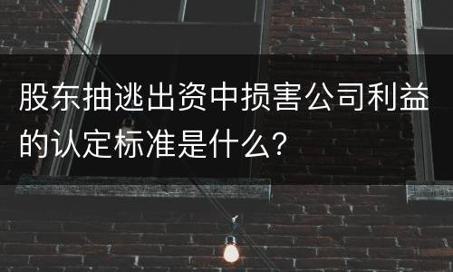 股东抽逃出资中损害公司利益的认定标准是什么？