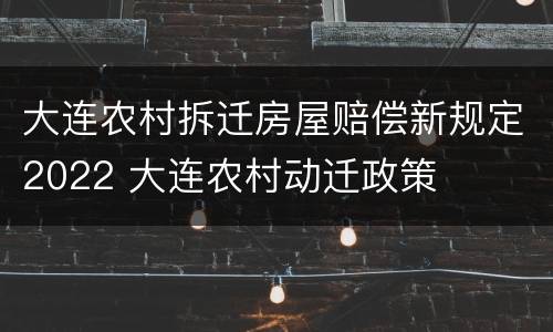 大连农村拆迁房屋赔偿新规定2022 大连农村动迁政策