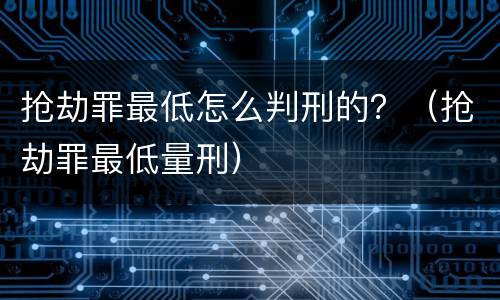 抢劫罪最低怎么判刑的？（抢劫罪最低量刑）