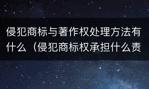 侵犯商标与著作权处理方法有什么（侵犯商标权承担什么责任）