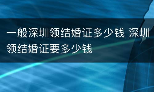 一般深圳领结婚证多少钱 深圳领结婚证要多少钱