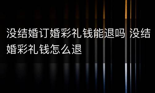 没结婚订婚彩礼钱能退吗 没结婚彩礼钱怎么退