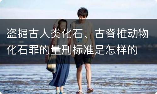盗掘古人类化石、古脊椎动物化石罪的量刑标准是怎样的