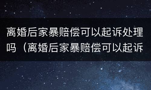 离婚后家暴赔偿可以起诉处理吗（离婚后家暴赔偿可以起诉处理吗法院）