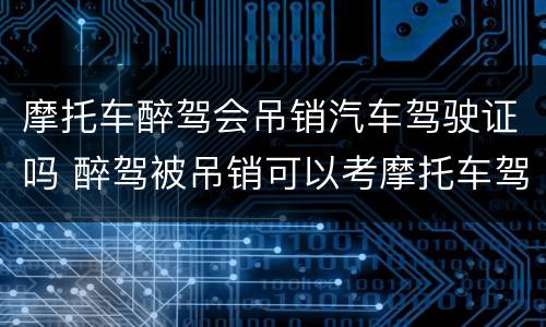 摩托车醉驾会吊销汽车驾驶证吗 醉驾被吊销可以考摩托车驾驶证吗