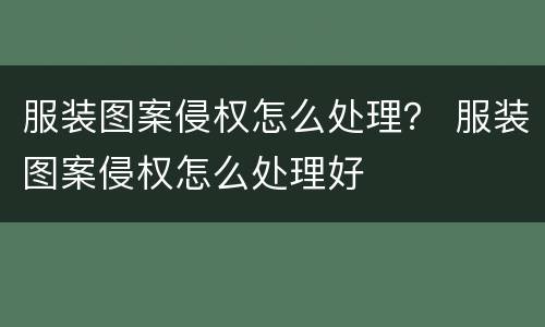 服装图案侵权怎么处理？ 服装图案侵权怎么处理好