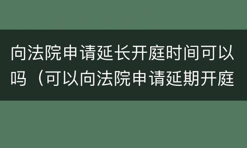 向法院申请延长开庭时间可以吗（可以向法院申请延期开庭吗）