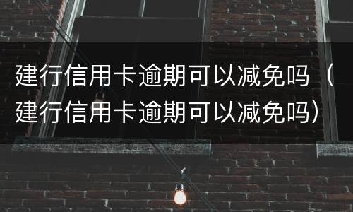 建行信用卡逾期可以减免吗（建行信用卡逾期可以减免吗）