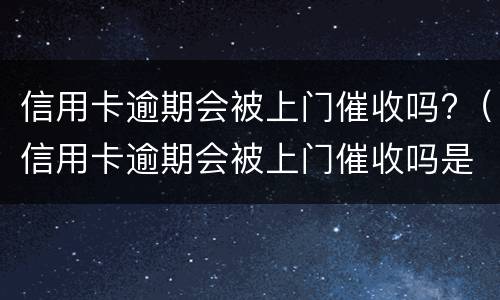 信用卡逾期会被上门催收吗?（信用卡逾期会被上门催收吗是真的吗）