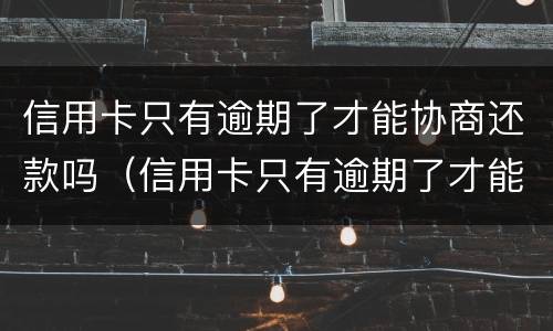 信用卡只有逾期了才能协商还款吗（信用卡只有逾期了才能协商还款吗怎么还）
