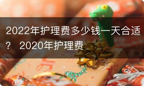 2022年护理费多少钱一天合适？ 2020年护理费