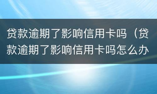 贷款逾期了影响信用卡吗（贷款逾期了影响信用卡吗怎么办）