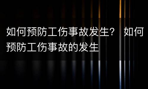 如何预防工伤事故发生？ 如何预防工伤事故的发生