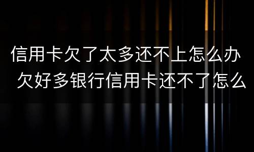 信用卡欠了太多还不上怎么办 欠好多银行信用卡还不了怎么办