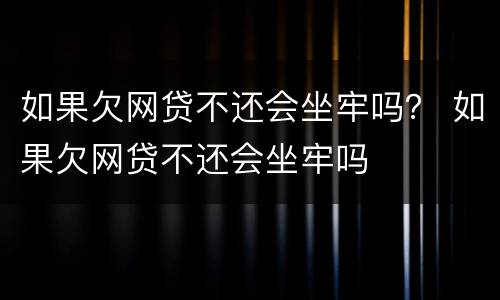 如果欠网贷不还会坐牢吗？ 如果欠网贷不还会坐牢吗