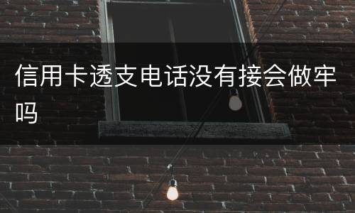 信用卡透支电话没有接会做牢吗