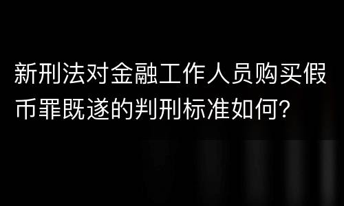 新刑法对金融工作人员购买假币罪既遂的判刑标准如何？