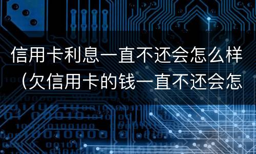 信用卡利息一直不还会怎么样（欠信用卡的钱一直不还会怎么样）