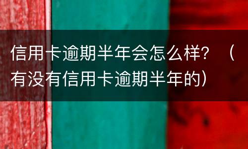 信用卡逾期半年会怎么样？（有没有信用卡逾期半年的）