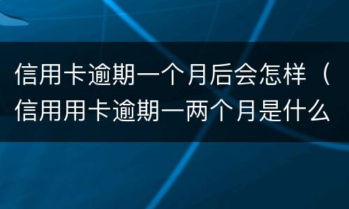 信用卡逾期一个月后会怎样（信用用卡逾期一两个月是什么后果）