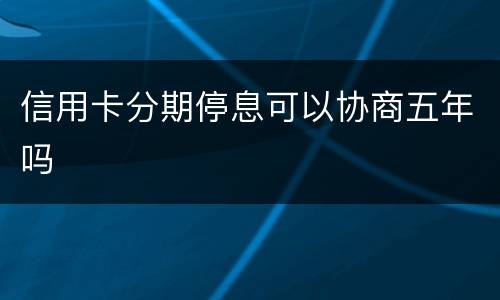 信用卡分期停息可以协商五年吗