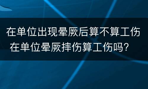 在单位出现晕厥后算不算工伤 在单位晕厥摔伤算工伤吗?