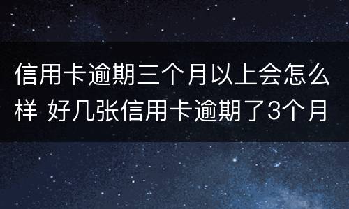 信用卡逾期三个月以上会怎么样 好几张信用卡逾期了3个月会怎么样