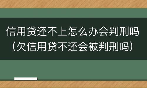 信用贷还不上怎么办会判刑吗（欠信用贷不还会被判刑吗）