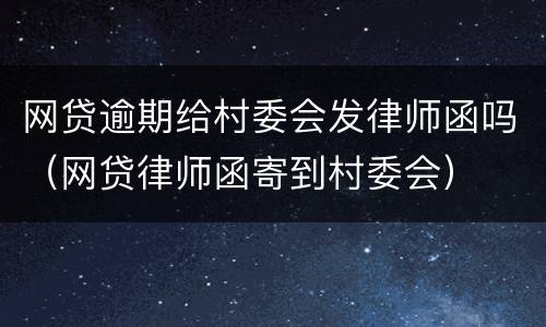 网贷逾期给村委会发律师函吗（网贷律师函寄到村委会）