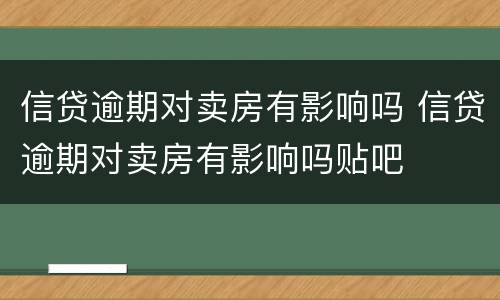 信贷逾期对卖房有影响吗 信贷逾期对卖房有影响吗贴吧