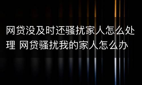 网贷没及时还骚扰家人怎么处理 网贷骚扰我的家人怎么办
