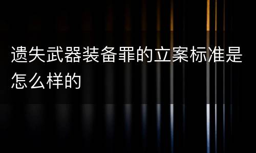 遗失武器装备罪的立案标准是怎么样的