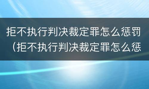 拒不执行判决裁定罪怎么惩罚（拒不执行判决裁定罪怎么惩罚）