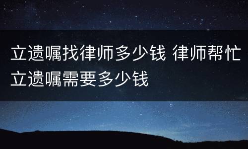 立遗嘱找律师多少钱 律师帮忙立遗嘱需要多少钱