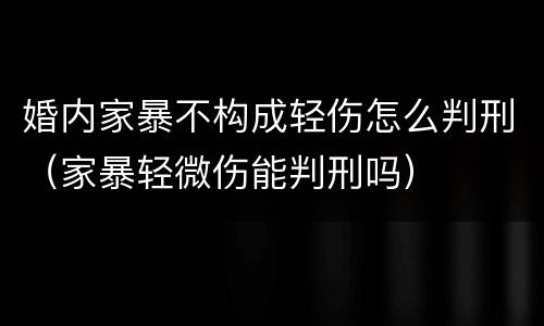 婚内家暴不构成轻伤怎么判刑（家暴轻微伤能判刑吗）