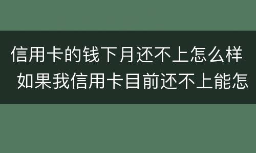 信用卡的钱下月还不上怎么样 如果我信用卡目前还不上能怎么样
