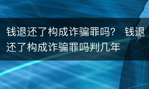 钱退还了构成诈骗罪吗？ 钱退还了构成诈骗罪吗判几年
