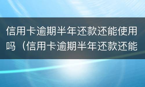 信用卡逾期半年还款还能使用吗（信用卡逾期半年还款还能使用吗贴吧）