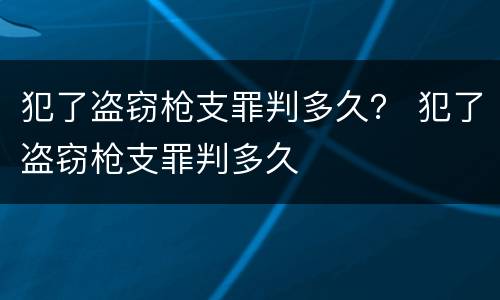 犯了盗窃枪支罪判多久？ 犯了盗窃枪支罪判多久