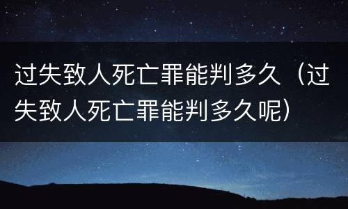 过失致人死亡罪能判多久（过失致人死亡罪能判多久呢）